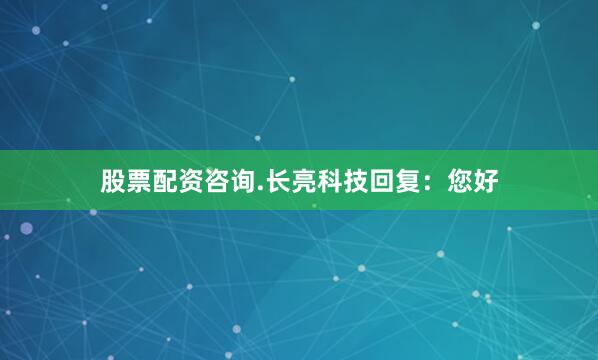 股票配资咨询.长亮科技回复：您好