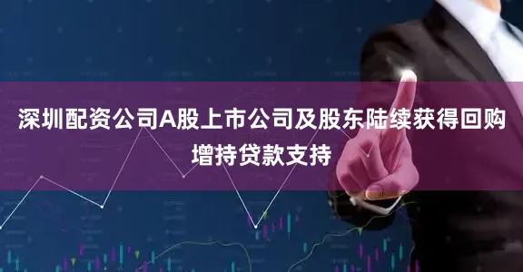深圳配资公司A股上市公司及股东陆续获得回购增持贷款支持
