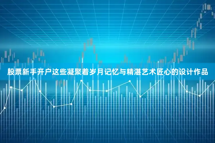 股票新手开户这些凝聚着岁月记忆与精湛艺术匠心的设计作品