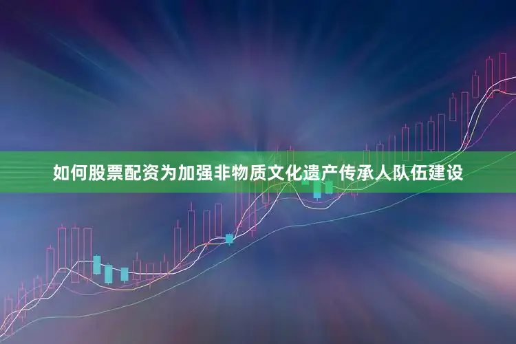 如何股票配资为加强非物质文化遗产传承人队伍建设