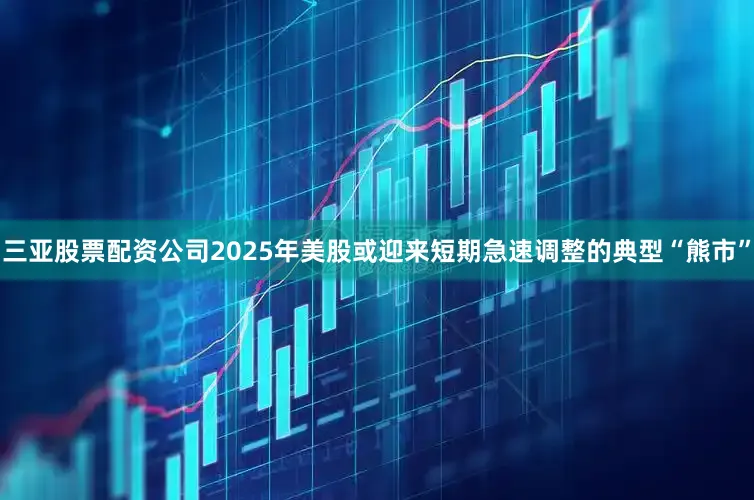 三亚股票配资公司2025年美股或迎来短期急速调整的典型“熊市”