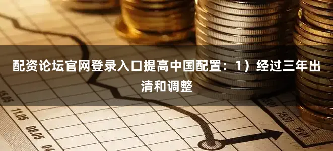 配资论坛官网登录入口提高中国配置：1）经过三年出清和调整