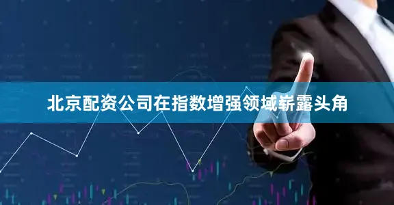 北京配资公司在指数增强领域崭露头角