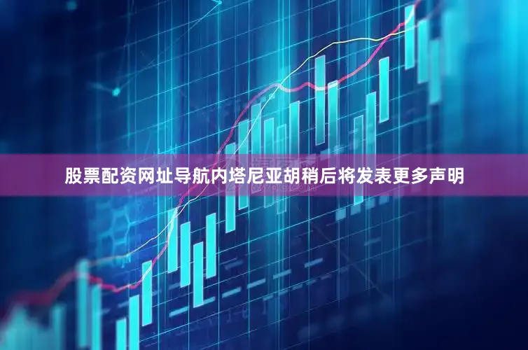 股票配资网址导航内塔尼亚胡稍后将发表更多声明