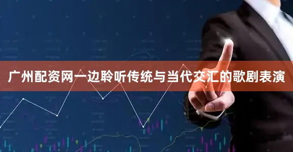 广州配资网一边聆听传统与当代交汇的歌剧表演