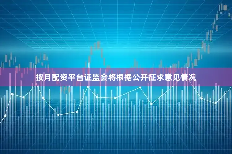按月配资平台证监会将根据公开征求意见情况