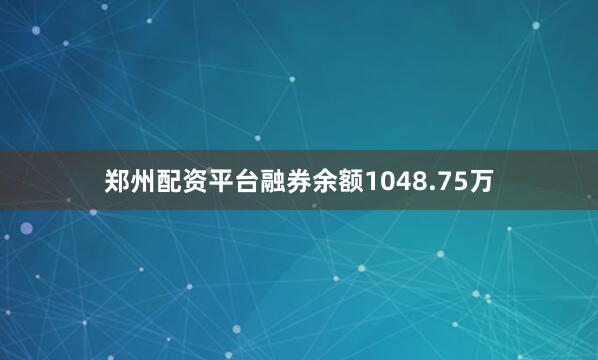 郑州配资平台融券余额1048.75万