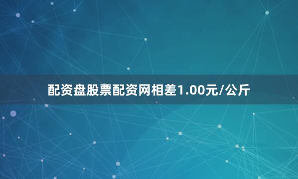 配资盘股票配资网相差1.00元/公斤
