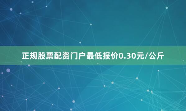 正规股票配资门户最低报价0.30元/公斤