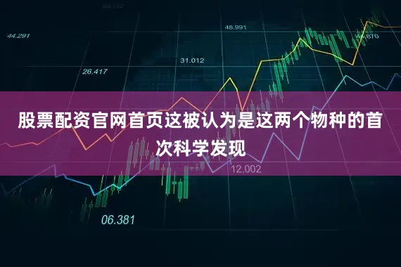 股票配资官网首页这被认为是这两个物种的首次科学发现