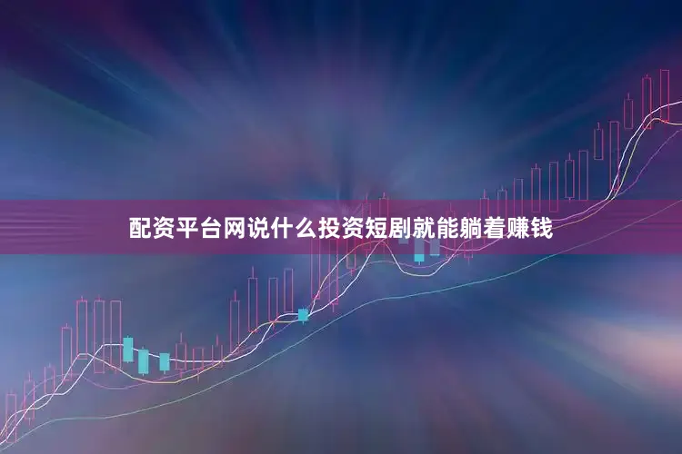 配资平台网说什么投资短剧就能躺着赚钱
