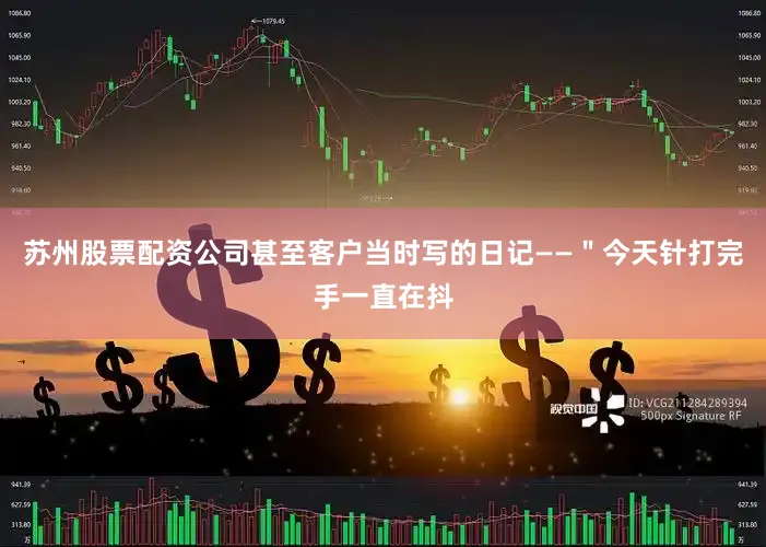 苏州股票配资公司甚至客户当时写的日记——＂今天针打完手一直在抖