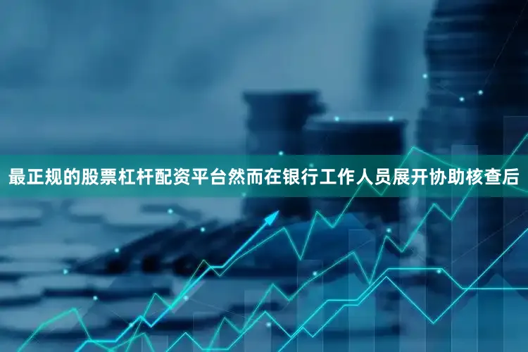 最正规的股票杠杆配资平台然而在银行工作人员展开协助核查后