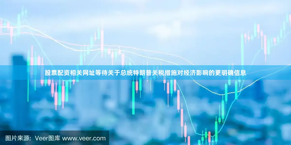 股票配资相关网址等待关于总统特朗普关税措施对经济影响的更明确信息