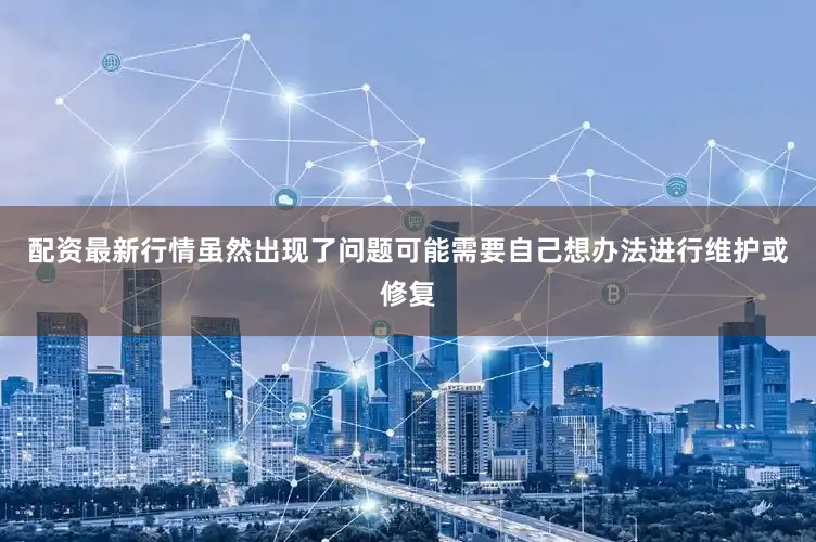 配资最新行情虽然出现了问题可能需要自己想办法进行维护或修复