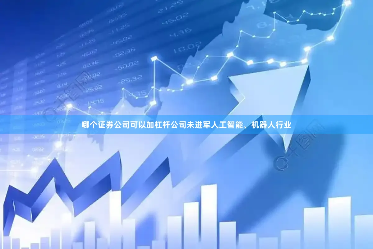 哪个证券公司可以加杠杆公司未进军人工智能、机器人行业