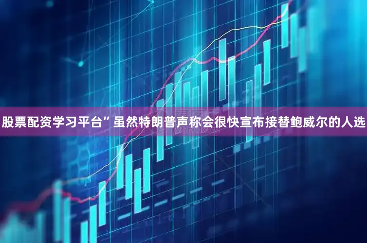 股票配资学习平台”虽然特朗普声称会很快宣布接替鲍威尔的人选