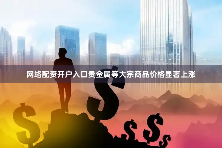 网络配资开户入口贵金属等大宗商品价格显著上涨