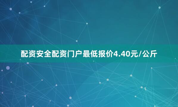 配资安全配资门户最低报价4.40元/公斤
