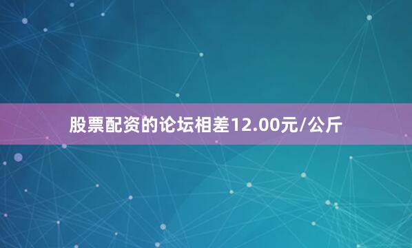 股票配资的论坛相差12.00元/公斤
