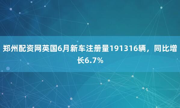 郑州配资网英国6月新车注册量191316辆，同比增长6.7%
