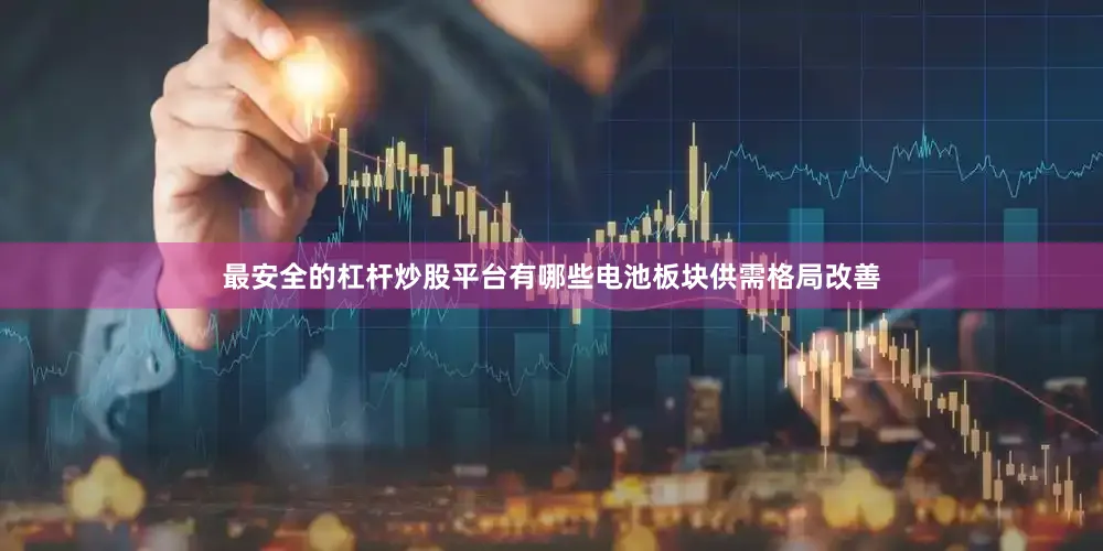 最安全的杠杆炒股平台有哪些电池板块供需格局改善