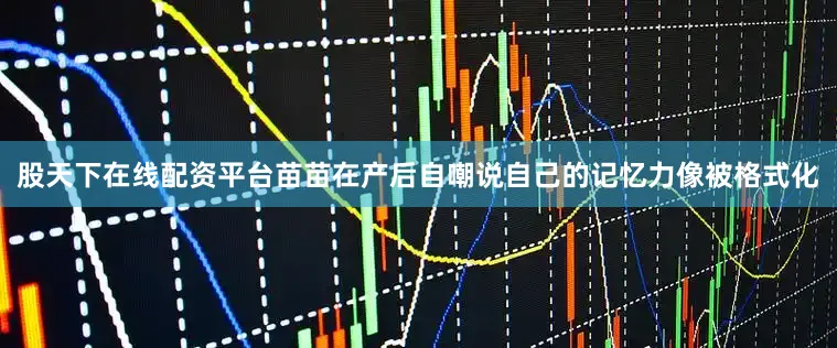 股天下在线配资平台苗苗在产后自嘲说自己的记忆力像被格式化