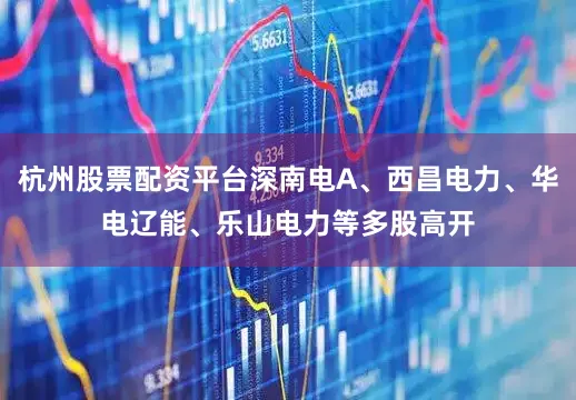 杭州股票配资平台深南电A、西昌电力、华电辽能、乐山电力等多股高开