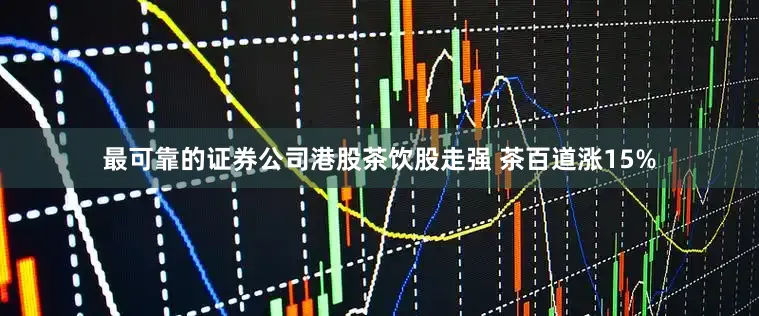 最可靠的证券公司港股茶饮股走强 茶百道涨15%
