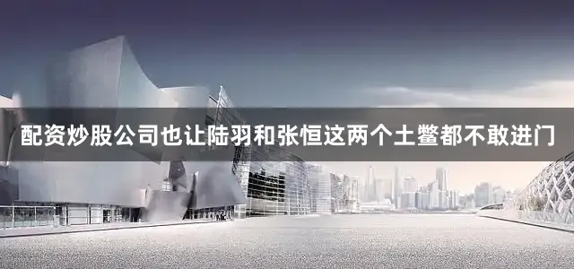 配资炒股公司也让陆羽和张恒这两个土鳖都不敢进门