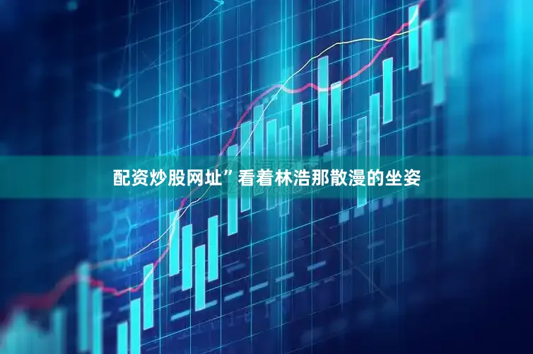 配资炒股网址”看着林浩那散漫的坐姿