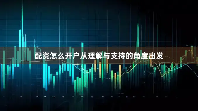 配资怎么开户从理解与支持的角度出发
