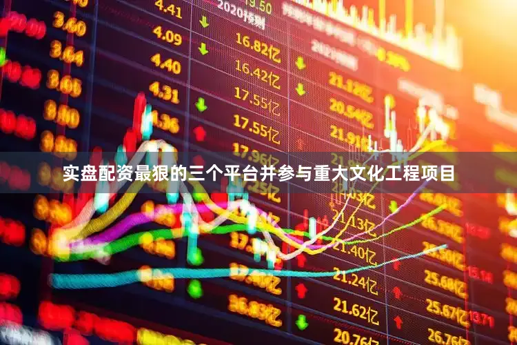 实盘配资最狠的三个平台并参与重大文化工程项目