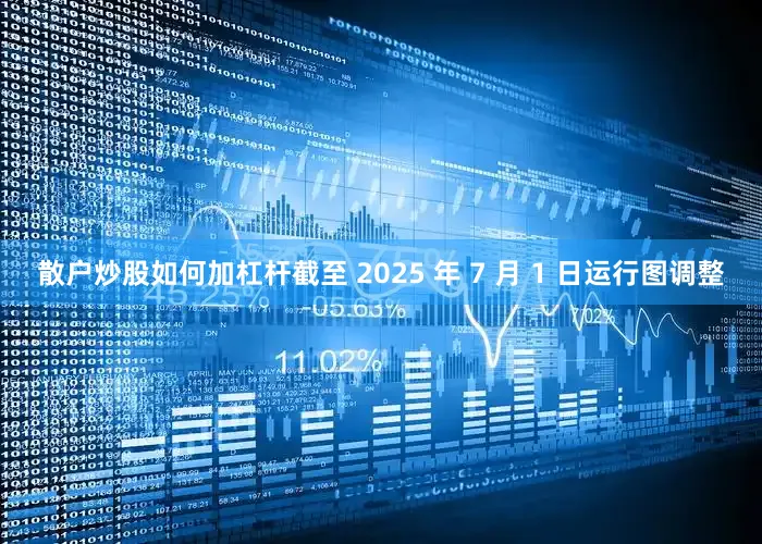 散户炒股如何加杠杆截至 2025 年 7 月 1 日运行图调整