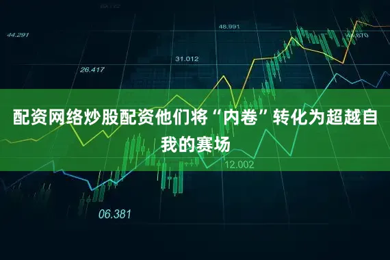 配资网络炒股配资他们将“内卷”转化为超越自我的赛场