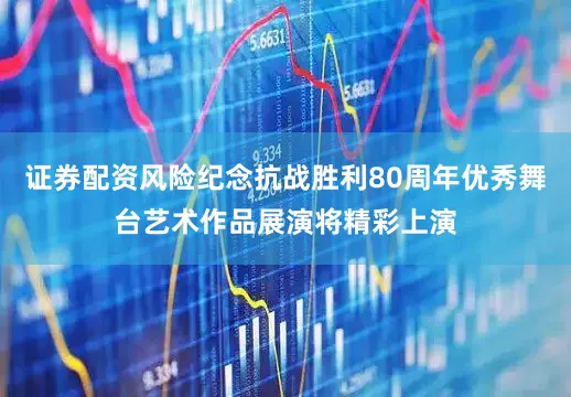 证券配资风险纪念抗战胜利80周年优秀舞台艺术作品展演将精彩上演