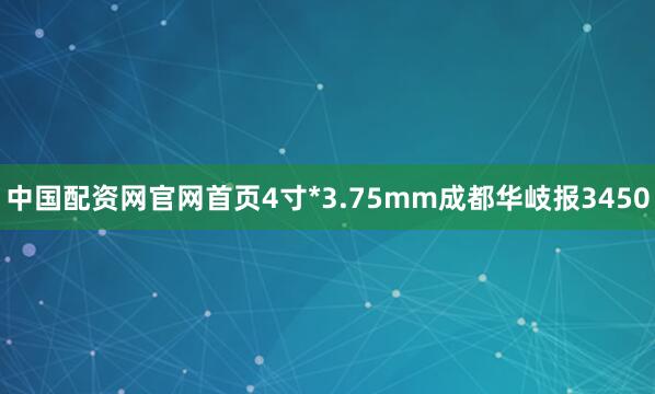 中国配资网官网首页4寸*3.75mm成都华岐报3450
