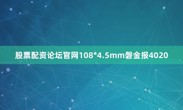 股票配资论坛官网108*4.5mm磐金报4020