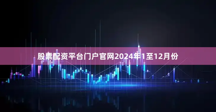 股票配资平台门户官网　　2024年1至12月份