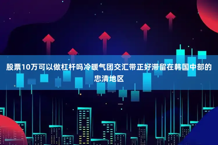 股票10万可以做杠杆吗冷暖气团交汇带正好滞留在韩国中部的忠清地区