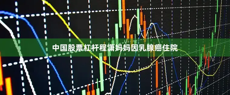 中国股票杠杆程潇妈妈因乳腺癌住院