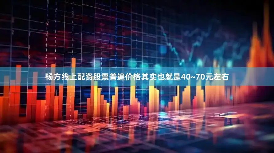 杨方线上配资股票普遍价格其实也就是40~70元左右