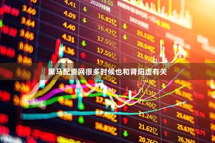 黑马配资网很多时候也和肾阳虚有关