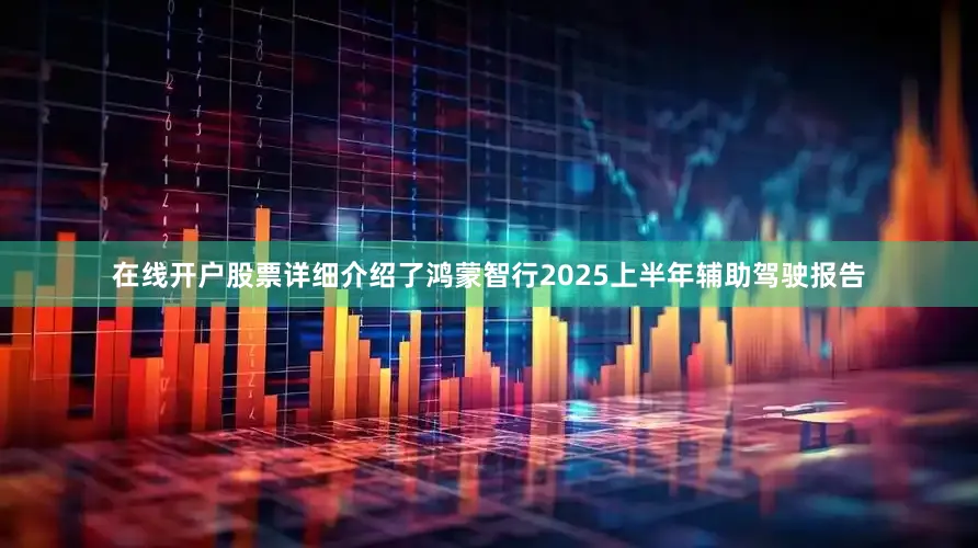 在线开户股票详细介绍了鸿蒙智行2025上半年辅助驾驶报告