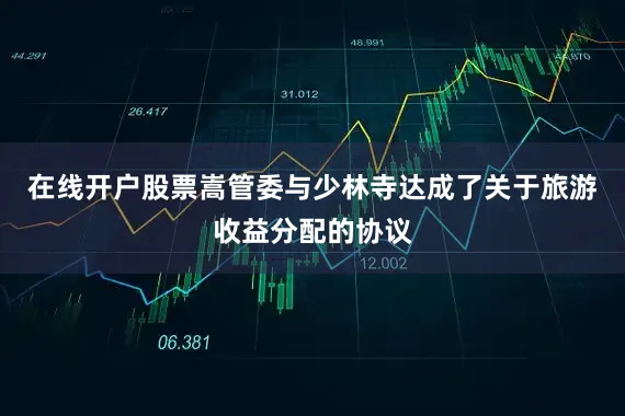 在线开户股票嵩管委与少林寺达成了关于旅游收益分配的协议