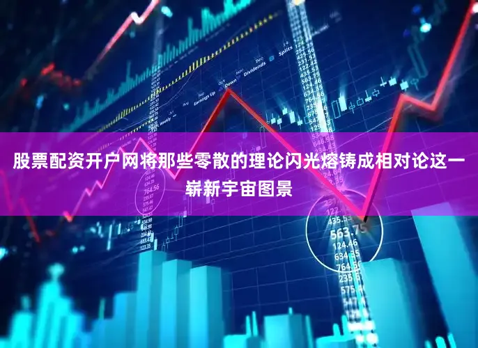 股票配资开户网将那些零散的理论闪光熔铸成相对论这一崭新宇宙图景