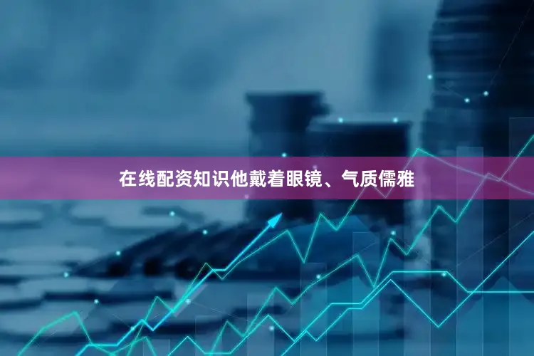 在线配资知识他戴着眼镜、气质儒雅