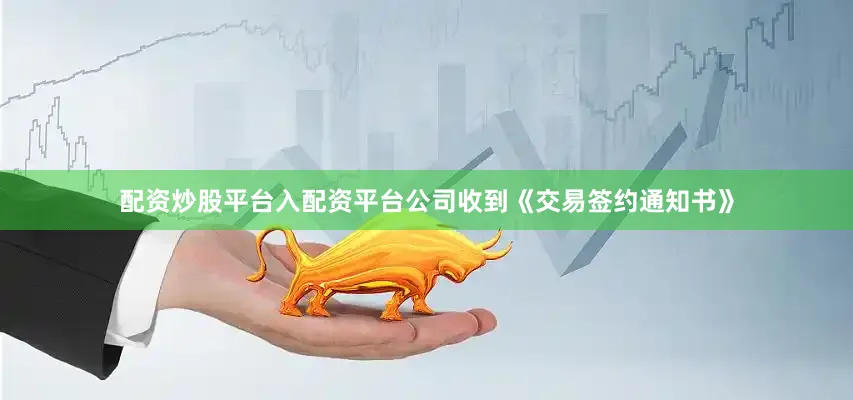 配资炒股平台入配资平台公司收到《交易签约通知书》