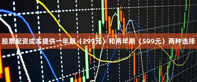 股票配资成本提供一年期（299元）和两年期（599元）两种选择