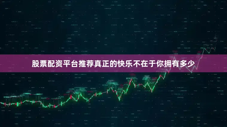 股票配资平台推荐真正的快乐不在于你拥有多少